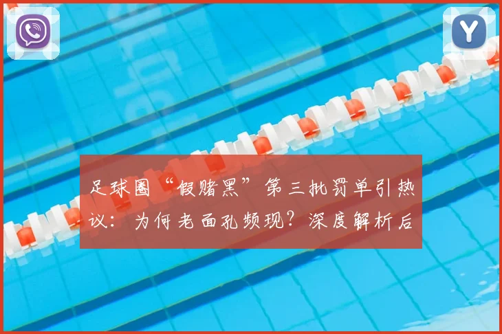 足球圈“假赌黑”第三批罚单引热议：为何老面孔频现？深度解析后续监管走向