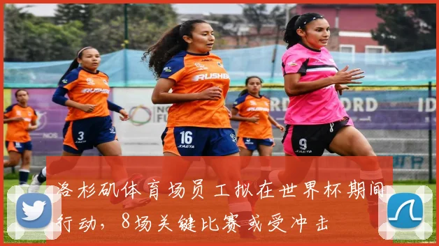洛杉矶体育场员工拟在世界杯期间行动，8场关键比赛或受冲击