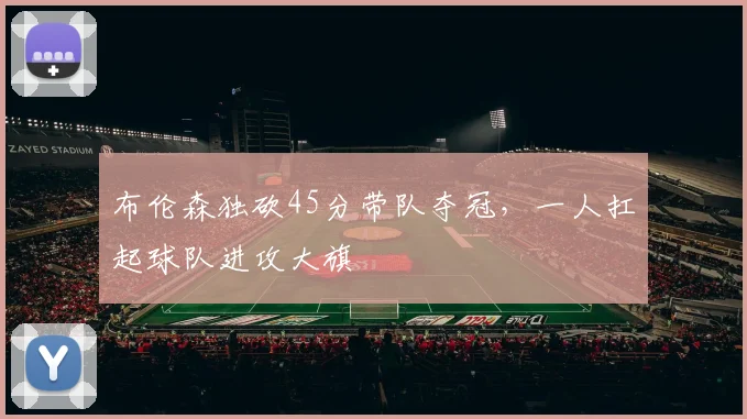 布伦森独砍45分带队夺冠,一人扛起球队进攻大旗