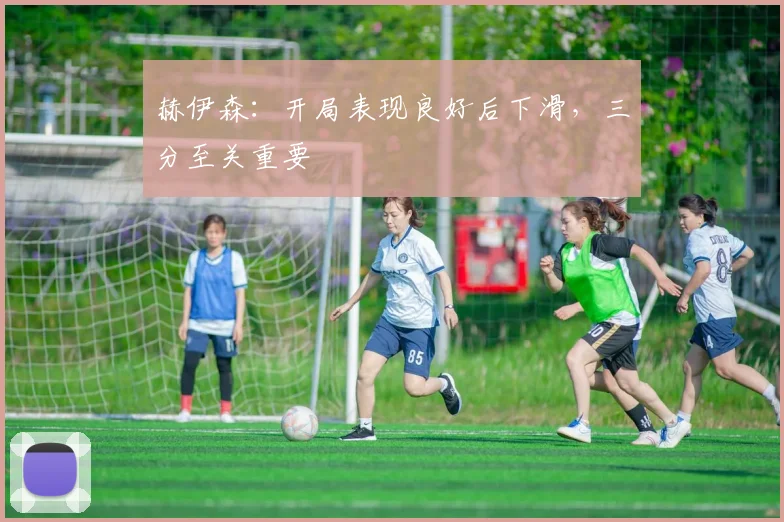赫伊森：开局表现良好后下滑，三分至关重要