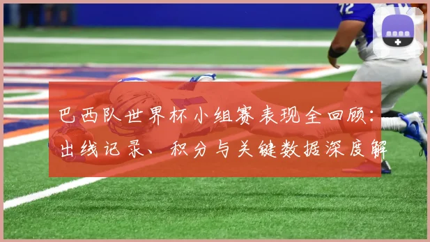 巴西队世界杯小组赛表现全回顾:出线记录、积分与关键数据深度解析