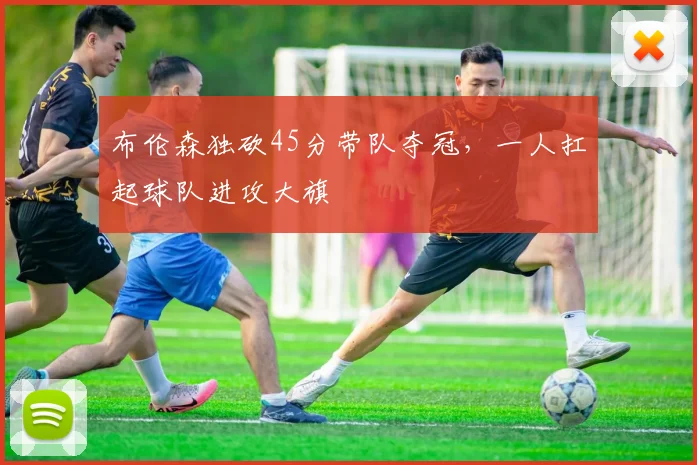 布伦森独砍45分带队夺冠，一人扛起球队进攻大旗