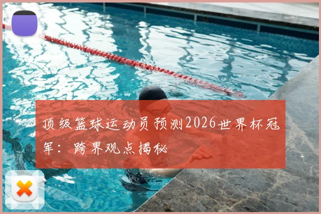 顶级篮球运动员预测2026世界杯冠军:跨界观点揭秘