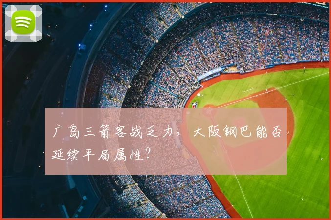 广岛三箭客战乏力，大阪钢巴能否延续平局属性？