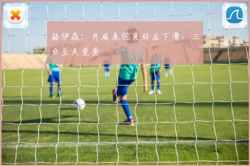 赫伊森：开局表现良好后下滑，三分至关重要