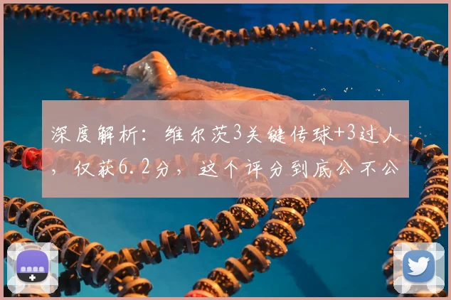 深度解析:维尔茨3关键传球+3过人,仅获6.2分,这个评分到底公不公平?