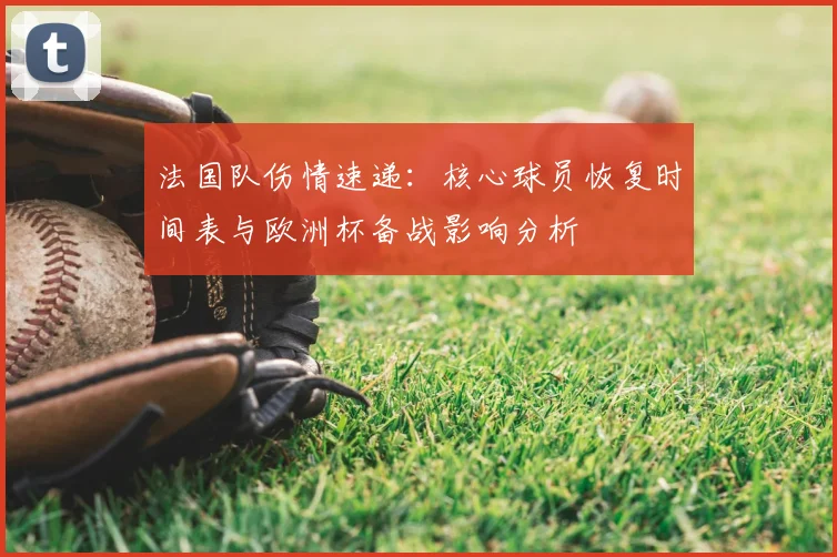 法国队伤情速递：核心球员恢复时间表与欧洲杯备战影响分析