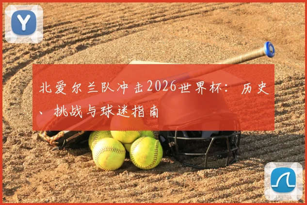 北爱尔兰队冲击2026世界杯：历史、挑战与球迷指南