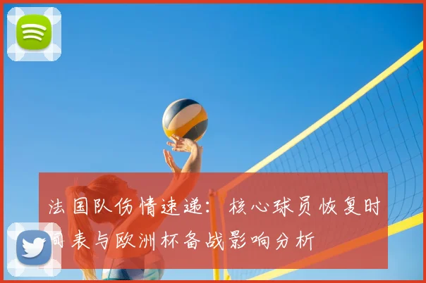 法国队伤情速递:核心球员恢复时间表与欧洲杯备战影响分析