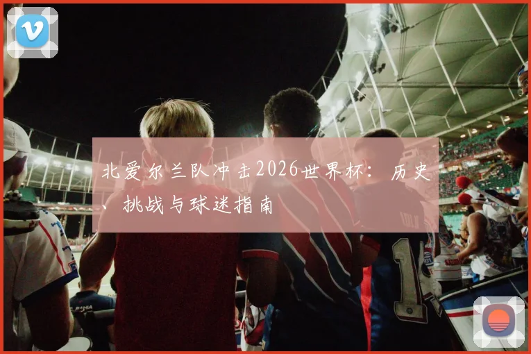 北爱尔兰队冲击2026世界杯:历史、挑战与球迷指南