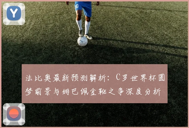 法比奥最新预测解析：C罗世界杯圆梦前景与姆巴佩金靴之争深度分析