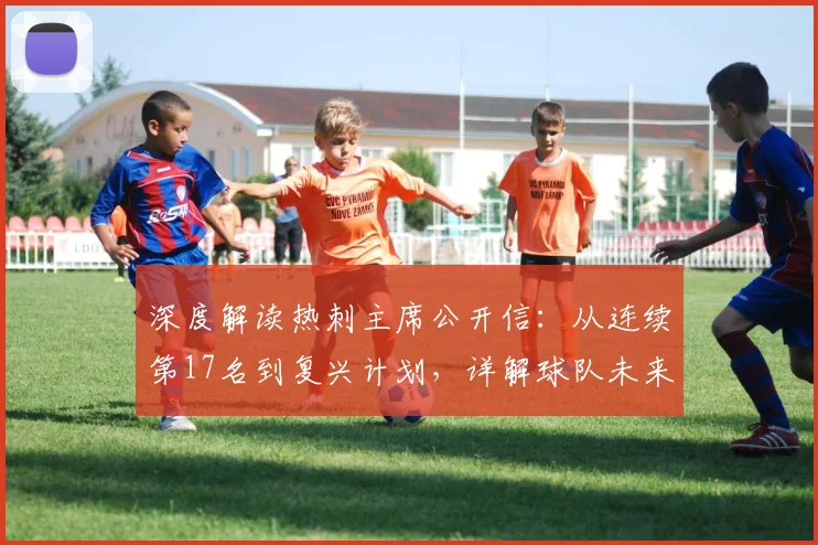 深度解读热刺主席公开信:从连续第17名到复兴计划,详解球队未来布局与挑战