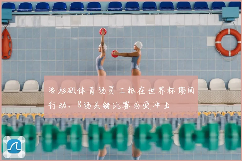 洛杉矶体育场员工拟在世界杯期间行动,8场关键比赛或受冲击