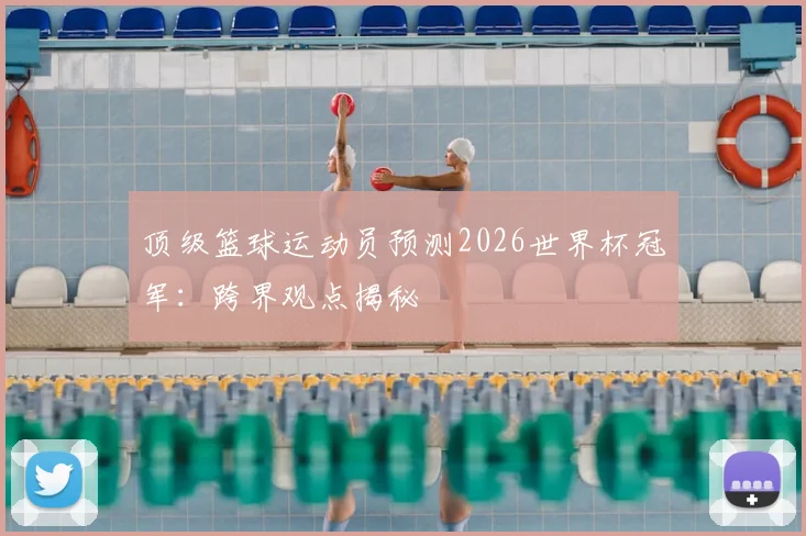 顶级篮球运动员预测2026世界杯冠军：跨界观点揭秘