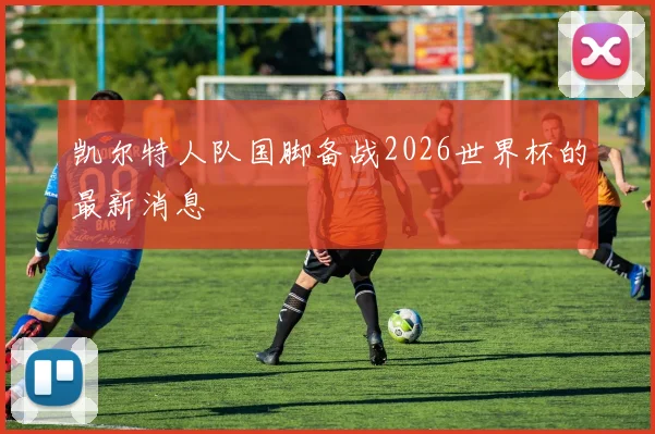 凯尔特人队国脚备战2026世界杯的最新消息