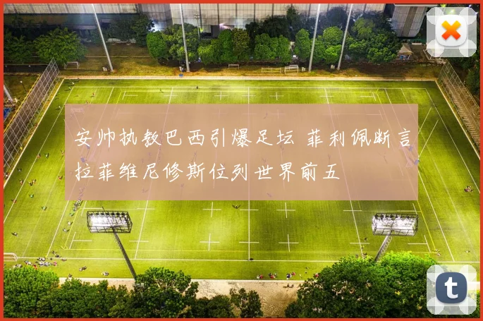 安帅执教巴西引爆足坛 菲利佩断言拉菲维尼修斯位列世界前五