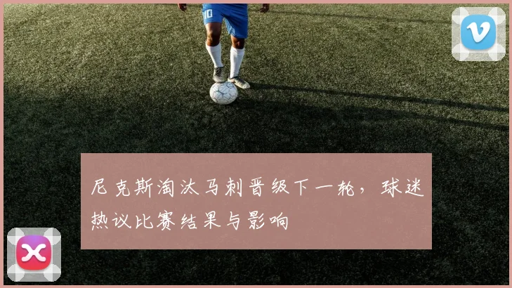 尼克斯淘汰马刺晋级下一轮,球迷热议比赛结果与影响