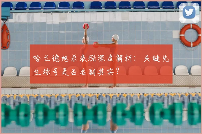 哈兰德绝杀表现深度解析：关键先生称号是否名副其实？