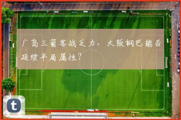 广岛三箭客战乏力，大阪钢巴能否延续平局属性？