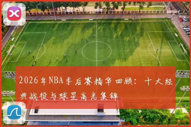 2026年NBA季后赛精华回顾:十大经典战役与球星高光集锦