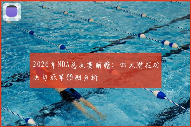 2026年NBA总决赛前瞻：四大潜在对决与冠军预测分析